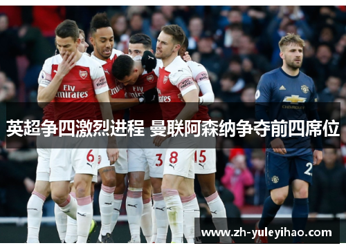 英超争四激烈进程 曼联阿森纳争夺前四席位 英超争四激烈进程 曼联阿森纳争夺前四席位