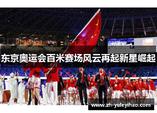 东京奥运会百米赛场风云再起新星崛起 东京奥运会百米赛场风云再起新星崛起