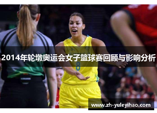 2014年轮墩奥运会女子篮球赛回顾与影响分析 2014年轮墩奥运会女子篮球赛回顾与影响分析